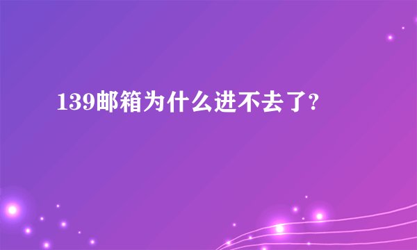 139邮箱为什么进不去了?