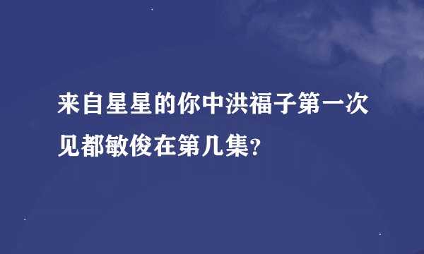 来自星星的你中洪福子第一次见都敏俊在第几集？