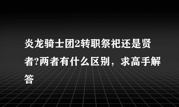 炎龙骑士团2转职祭祀还是贤者?两者有什么区别，求高手解答