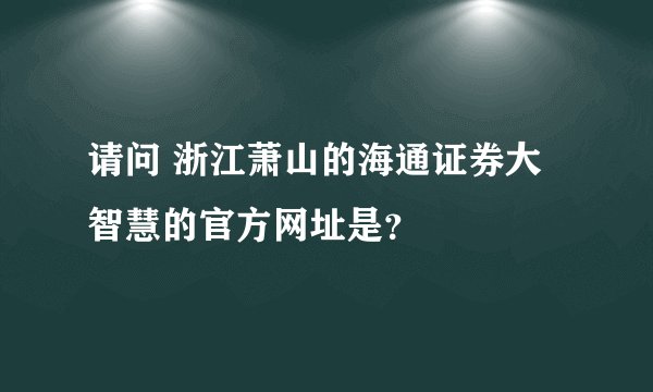 请问 浙江萧山的海通证券大智慧的官方网址是？