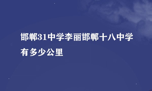 邯郸31中学李丽邯郸十八中学有多少公里