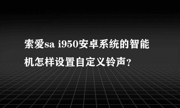 索爱sa i950安卓系统的智能机怎样设置自定义铃声？