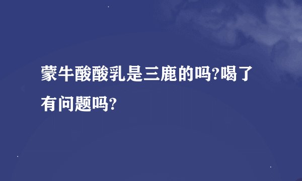 蒙牛酸酸乳是三鹿的吗?喝了有问题吗?