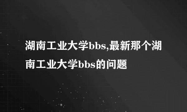 湖南工业大学bbs,最新那个湖南工业大学bbs的问题