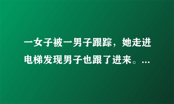 一女子被一男子跟踪，她走进电梯发现男子也跟了进来。她让男子先按，男子按了2楼，于是她按了3楼。