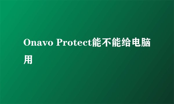 Onavo Protect能不能给电脑用