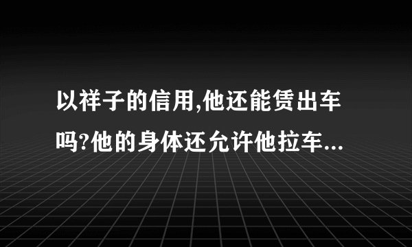 以祥子的信用,他还能赁出车吗?他的身体还允许他拉车吗?他靠什么维持生活?