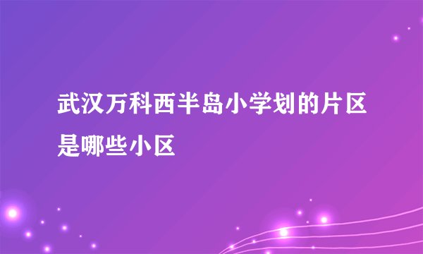 武汉万科西半岛小学划的片区是哪些小区