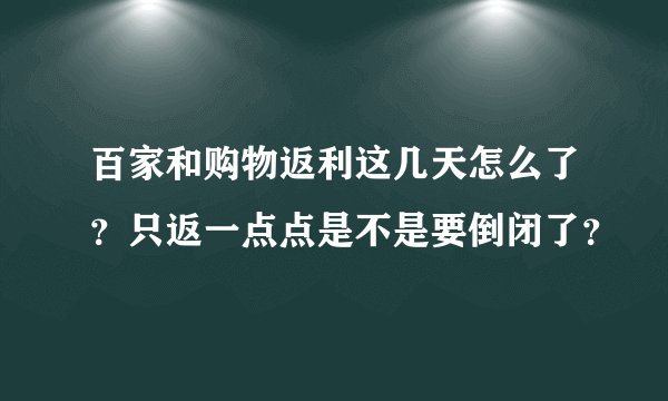 百家和购物返利这几天怎么了？只返一点点是不是要倒闭了？