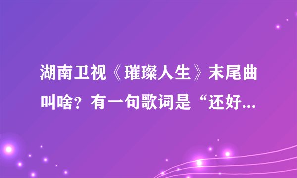 湖南卫视《璀璨人生》末尾曲叫啥？有一句歌词是“还好我们会痛”。网上好像查不到？