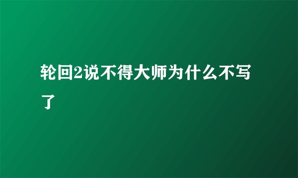 轮回2说不得大师为什么不写了