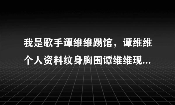 我是歌手谭维维踢馆，谭维维个人资料纹身胸围谭维维现任男友是谁