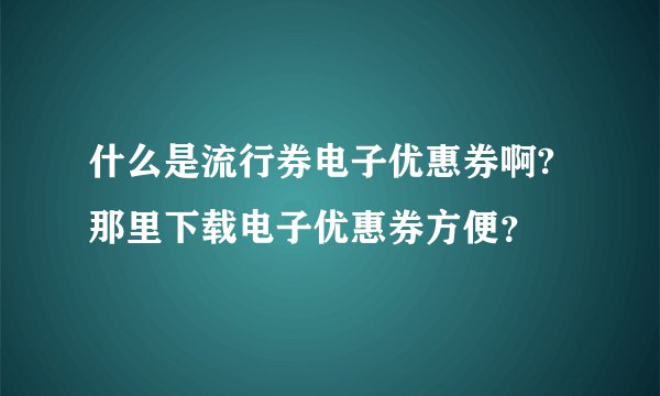 什么是流行券电子优惠券啊?那里下载电子优惠券方便？