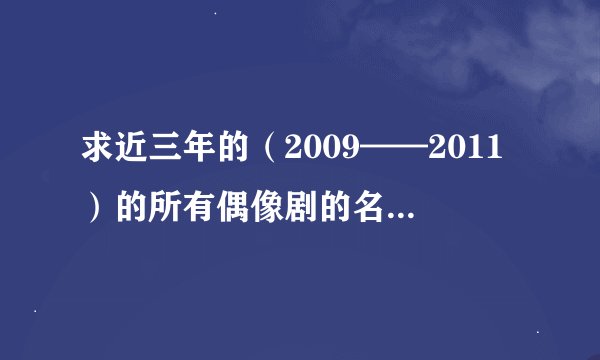 求近三年的（2009——2011）的所有偶像剧的名字！ 谢了