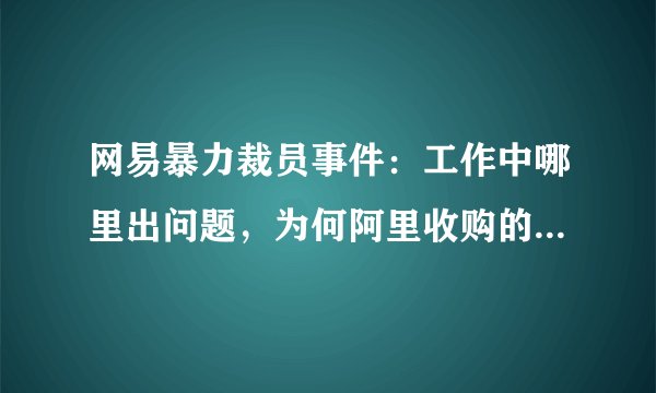 网易暴力裁员事件：工作中哪里出问题，为何阿里收购的考拉被声讨？