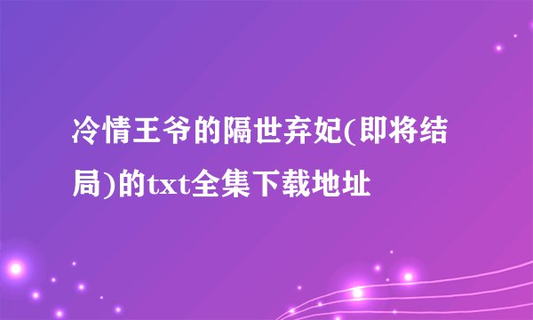 冷情王爷的隔世弃妃(即将结局)的txt全集下载地址