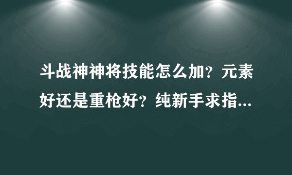 斗战神神将技能怎么加？元素好还是重枪好？纯新手求指教一点都不懂。。