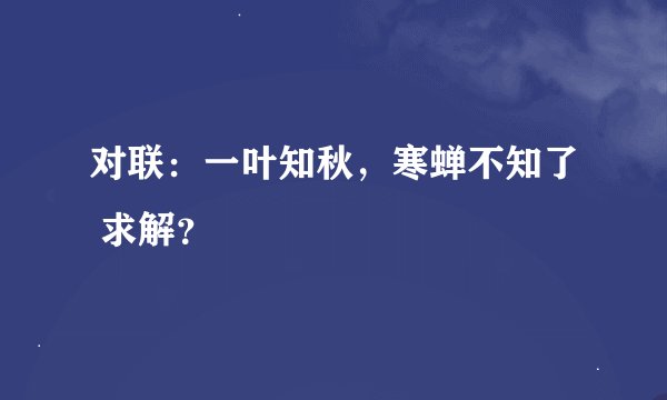 对联：一叶知秋，寒蝉不知了 求解？