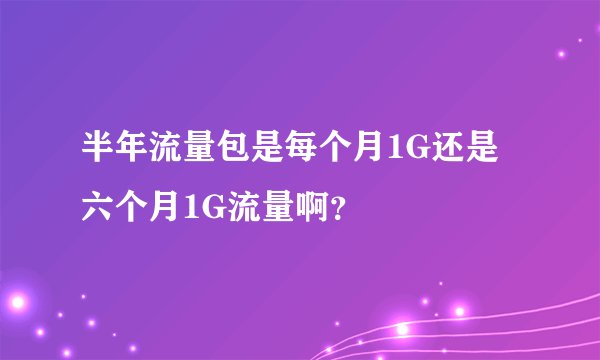 半年流量包是每个月1G还是六个月1G流量啊？