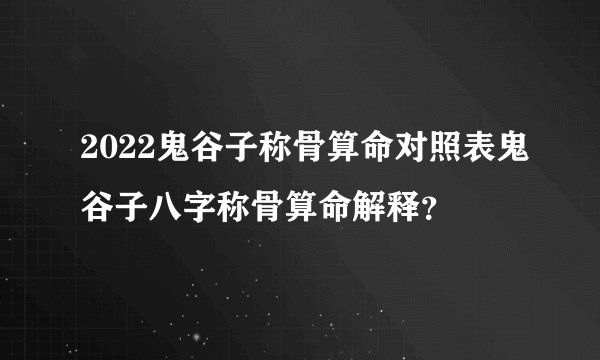2022鬼谷子称骨算命对照表鬼谷子八字称骨算命解释？