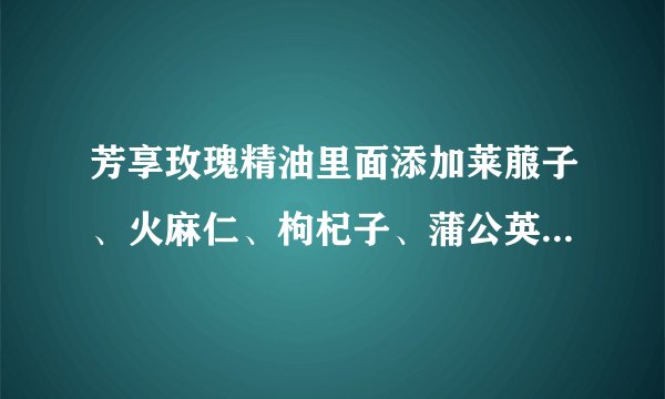芳享玫瑰精油里面添加莱菔子、火麻仁、枸杞子、蒲公英等多种中医药材，美白嫩肤我信了，它还能减肥？