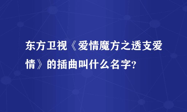 东方卫视《爱情魔方之透支爱情》的插曲叫什么名字？