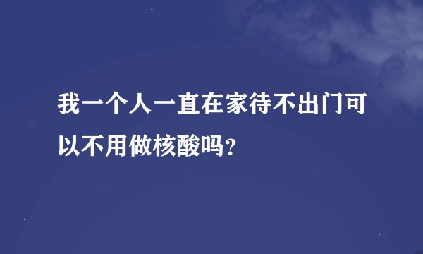我一个人一直在家待不出门可以不用做核酸吗？