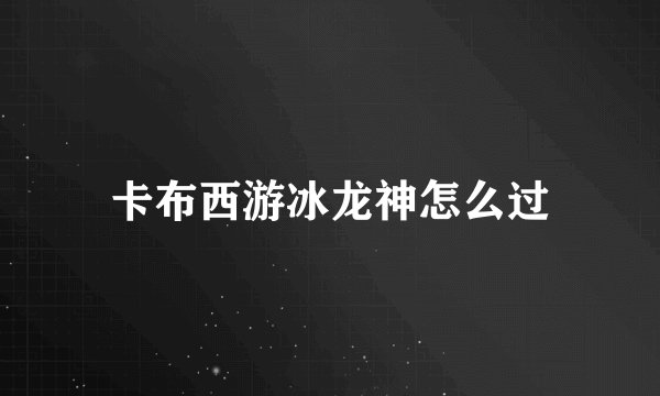 卡布西游冰龙神怎么过