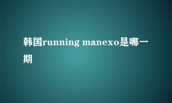 韩国running manexo是哪一期