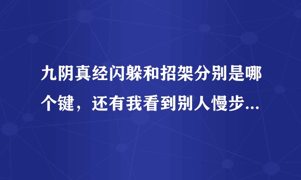 九阴真经闪躲和招架分别是哪个键，还有我看到别人慢步走是哪个键，懂的来