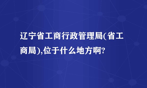 辽宁省工商行政管理局(省工商局),位于什么地方啊?