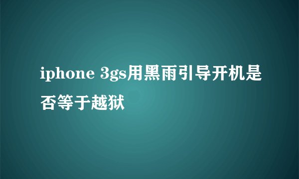 iphone 3gs用黑雨引导开机是否等于越狱