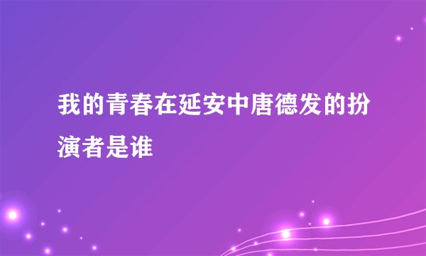我的青春在延安中唐德发的扮演者是谁