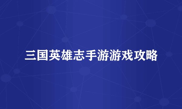 三国英雄志手游游戏攻略