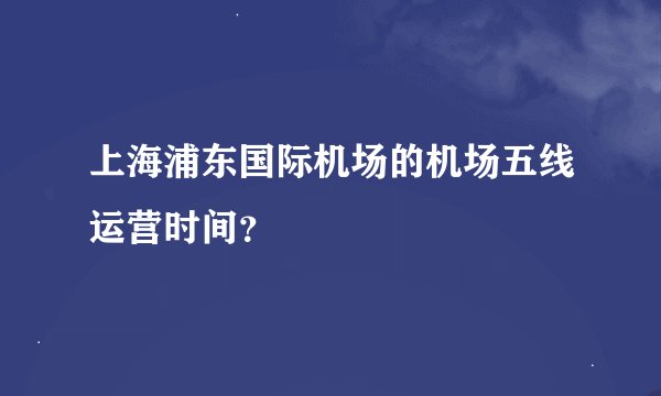 上海浦东国际机场的机场五线运营时间？