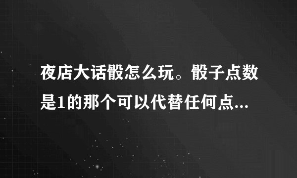 夜店大话骰怎么玩。骰子点数是1的那个可以代替任何点数，，为什么有的时候能代有的时候不能