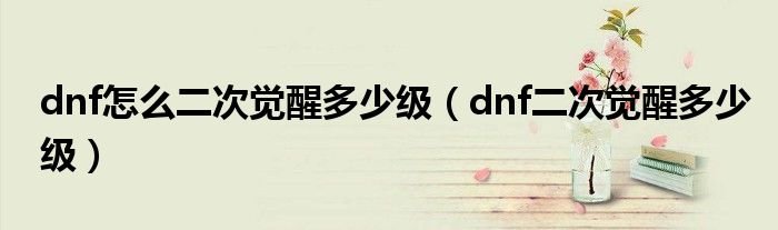 dnf怎么二次觉醒多少级dnf二次觉醒多少级