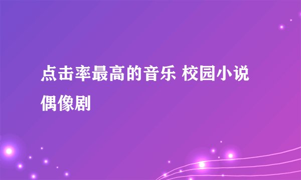 点击率最高的音乐 校园小说 偶像剧