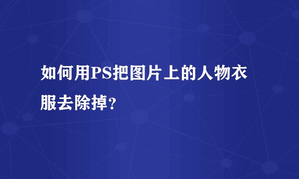 如何用PS把图片上的人物衣服去除掉？
