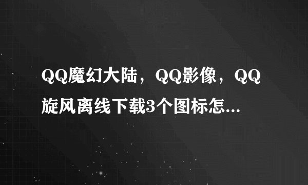 QQ魔幻大陆，QQ影像，QQ旋风离线下载3个图标怎样点亮？