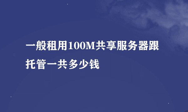 一般租用100M共享服务器跟托管一共多少钱