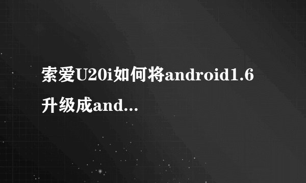 索爱U20i如何将android1.6升级成android2.1？