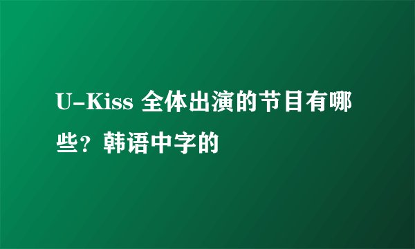 U-Kiss 全体出演的节目有哪些？韩语中字的