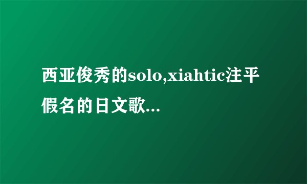 西亚俊秀的solo,xiahtic注平假名的日文歌词~~~谢谢！