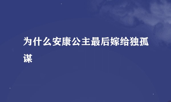 为什么安康公主最后嫁给独孤谋
