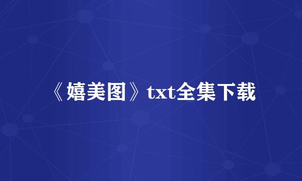 《嬉美图》txt全集下载