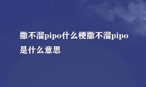 撒不溜pipo什么梗撒不溜pipo是什么意思