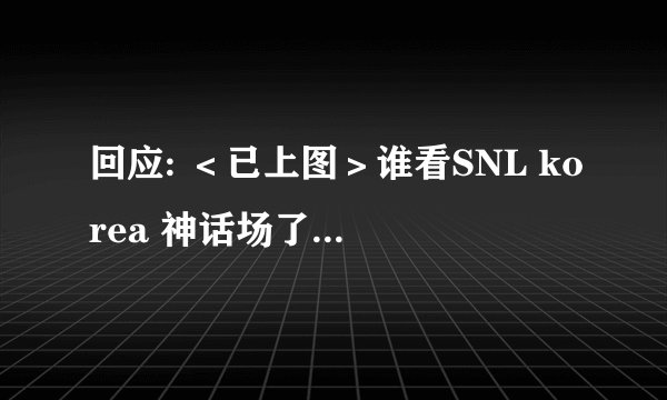 回应: ＜已上图＞谁看SNL korea 神话场了？笑死！...