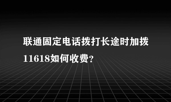 联通固定电话拨打长途时加拨11618如何收费？