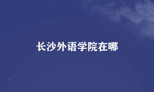 长沙外语学院在哪
